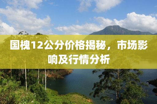 国槐12公分价格揭秘，市场影响及行情分析