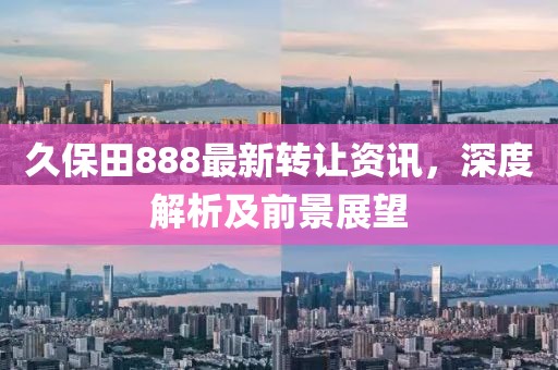 久保田888最新转让资讯，深度解析及前景展望