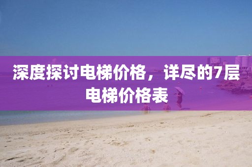 深度探讨电梯价格，详尽的7层电梯价格表