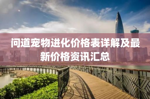 问道宠物进化价格表详解及最新价格资讯汇总