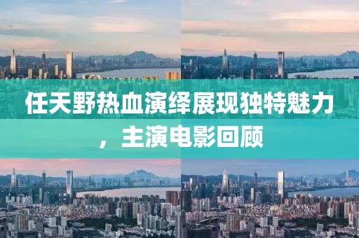 任天野热血演绎展现独特魅力，主演电影回顾