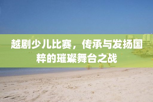越剧少儿比赛，传承与发扬国粹的璀璨舞台之战