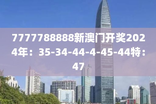 7777788888新澳门开奖2024年：35-34-44-4-45-44特：47