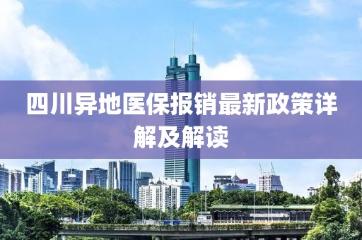 四川异地医保报销最新政策详解及解读