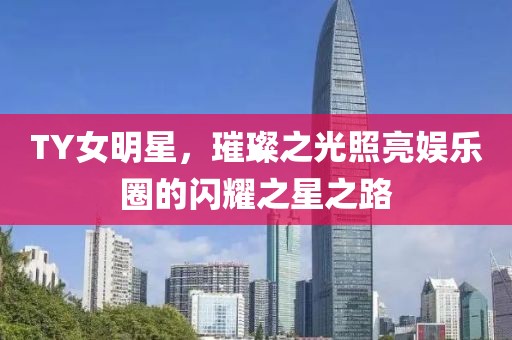 TY女明星，璀璨之光照亮娱乐圈的闪耀之星之路