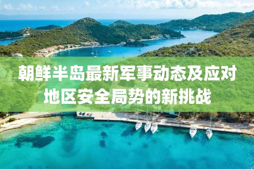 朝鲜半岛最新军事动态及应对地区安全局势的新挑战