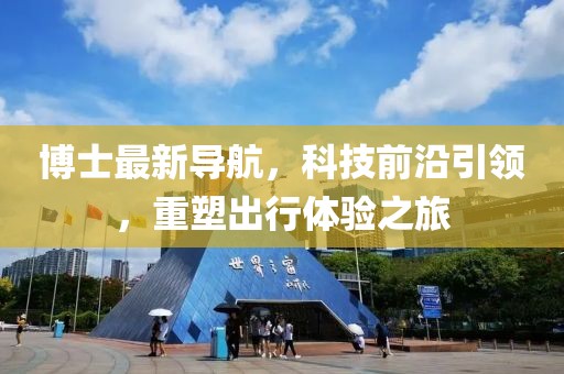 博士最新导航，科技前沿引领，重塑出行体验之旅