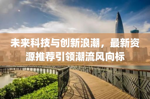 未来科技与创新浪潮，最新资源推荐引领潮流风向标