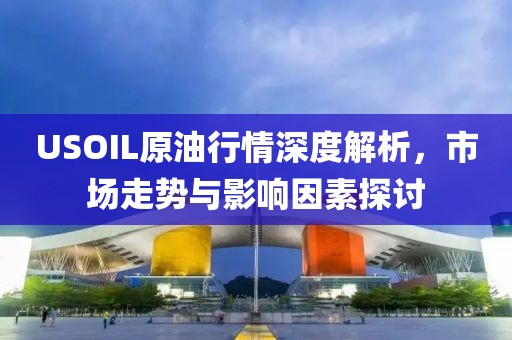 USOIL原油行情深度解析，市场走势与影响因素探讨