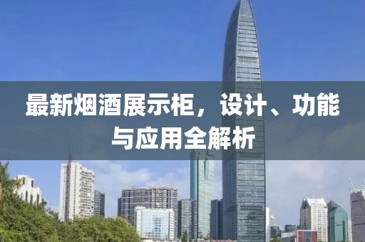 最新烟酒展示柜，设计、功能与应用全解析