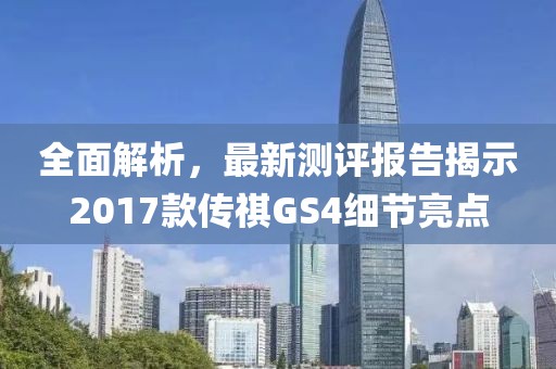 全面解析，最新测评报告揭示2017款传祺GS4细节亮点