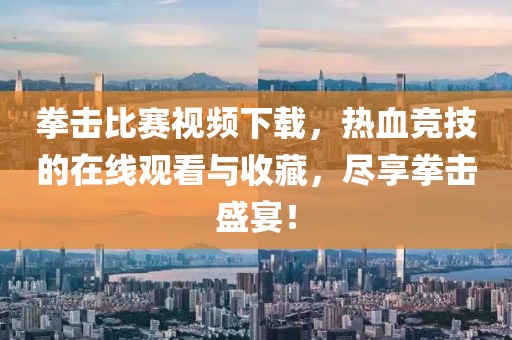 拳击比赛视频下载，热血竞技的在线观看与收藏，尽享拳击盛宴！