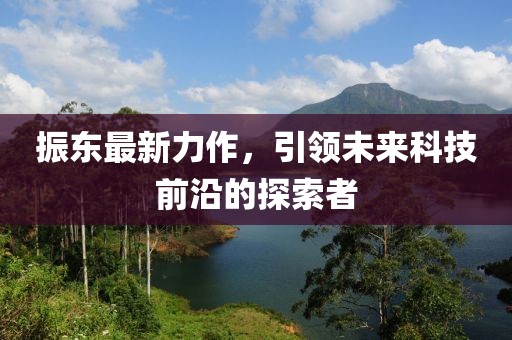 振东最新力作，引领未来科技前沿的探索者