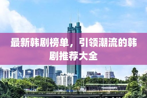 最新韩剧榜单，引领潮流的韩剧推荐大全