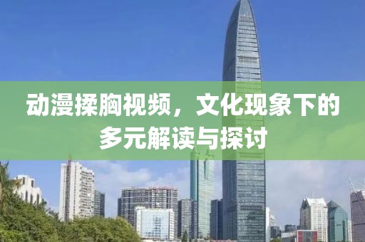 动漫揉胸视频，文化现象下的多元解读与探讨