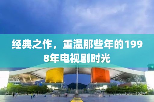 经典之作，重温那些年的1998年电视剧时光