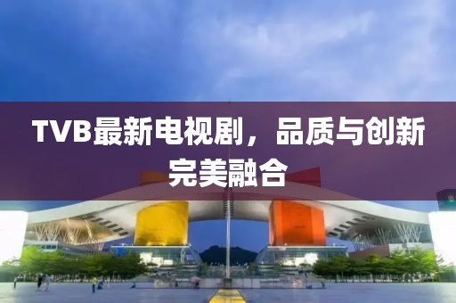 TVB最新电视剧，品质与创新完美融合