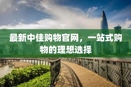 最新中佳购物官网，一站式购物的理想选择