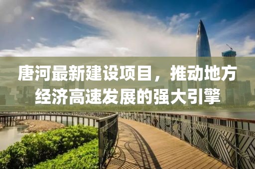 唐河最新建设项目，推动地方经济高速发展的强大引擎