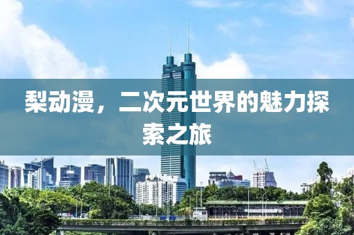 梨动漫，二次元世界的魅力探索之旅