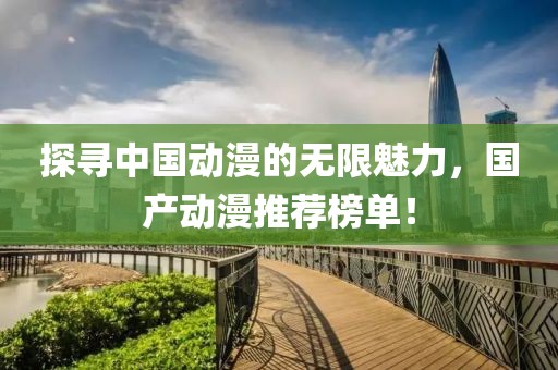 探寻中国动漫的无限魅力，国产动漫推荐榜单！