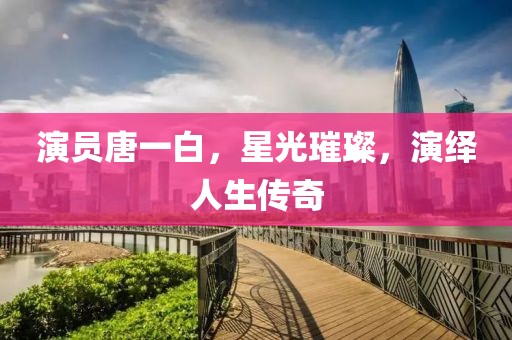 演员唐一白，星光璀璨，演绎人生传奇