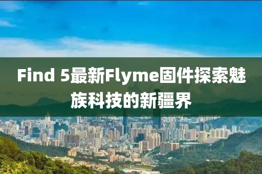 Find 5最新Flyme固件探索魅族科技的新疆界