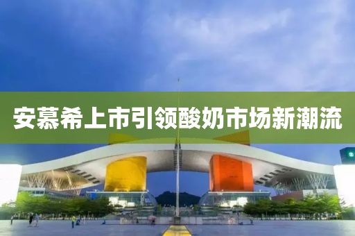 安慕希上市引领酸奶市场新潮流