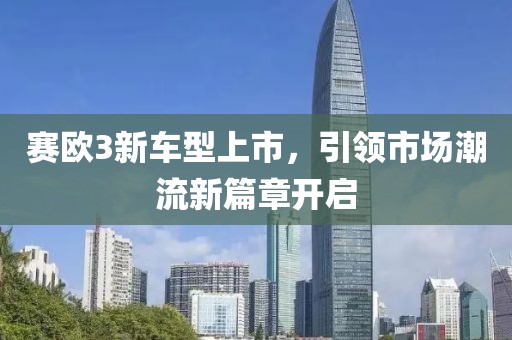 赛欧3新车型上市，引领市场潮流新篇章开启