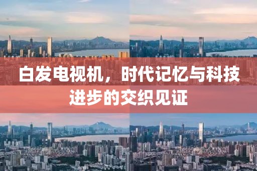 白发电视机，时代记忆与科技进步的交织见证