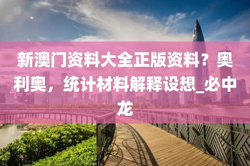 新澳门资料大全正版资料？奥利奥，统计材料解释设想_必中龙