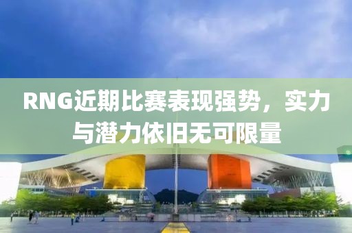 RNG近期比赛表现强势，实力与潜力依旧无可限量