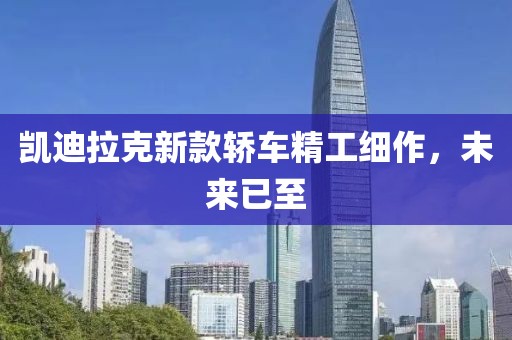 凯迪拉克新款轿车精工细作，未来已至