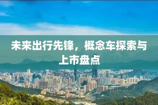 未来出行先锋，概念车探索与上市盘点