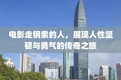 电影走钢索的人，展现人性坚韧与勇气的传奇之旅