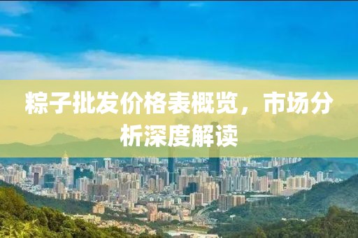 粽子批发价格表概览，市场分析深度解读