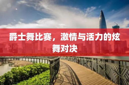 爵士舞比赛，激情与活力的炫舞对决