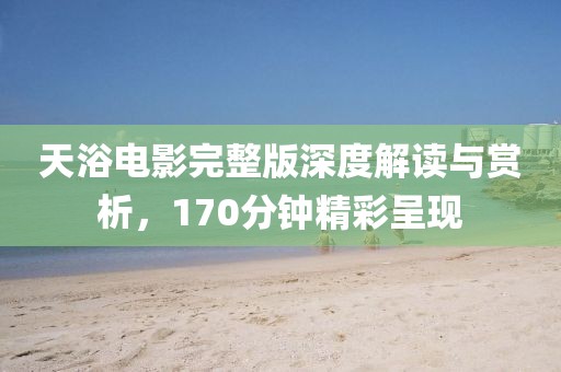 天浴电影完整版深度解读与赏析，170分钟精彩呈现