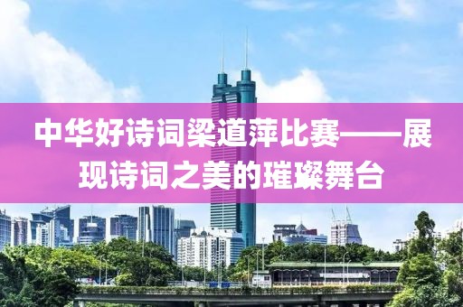中华好诗词梁道萍比赛——展现诗词之美的璀璨舞台
