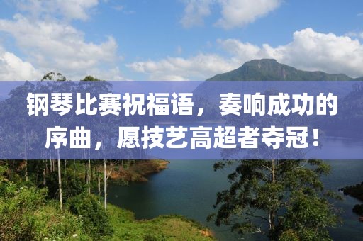 钢琴比赛祝福语，奏响成功的序曲，愿技艺高超者夺冠！