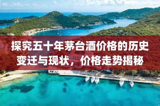 探究五十年茅台酒价格的历史变迁与现状，价格走势揭秘