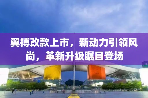 翼搏改款上市，新动力引领风尚，革新升级瞩目登场