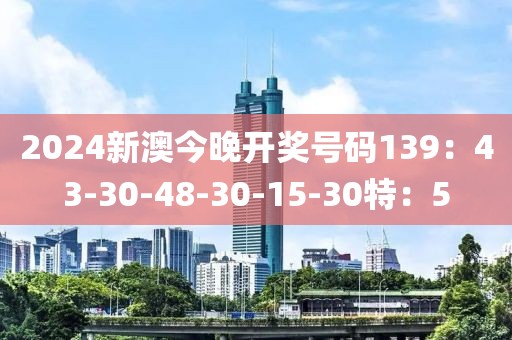 2024新澳今晚开奖号码139：43-30-48-30-15-30特：5