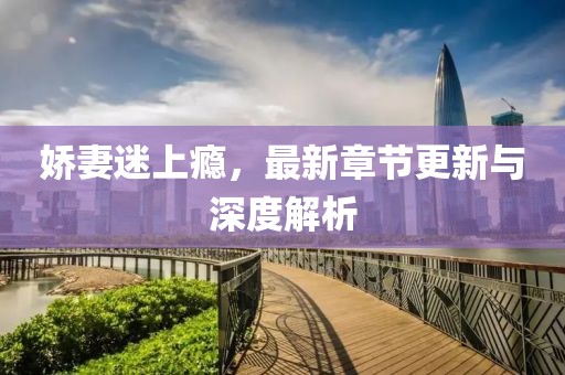 娇妻迷上瘾，最新章节更新与深度解析