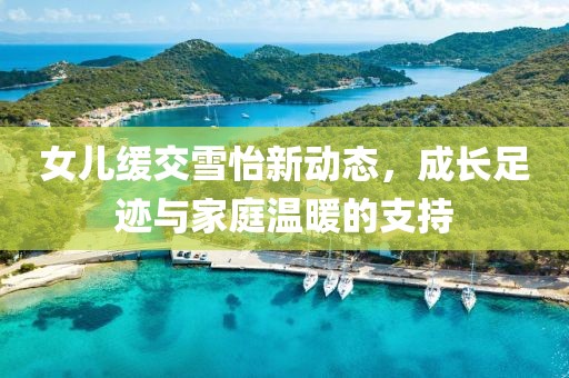 女儿缓交雪怡新动态，成长足迹与家庭温暖的支持