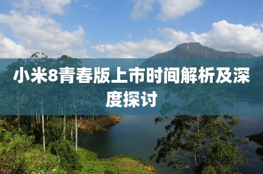 小米8青春版上市时间解析及深度探讨