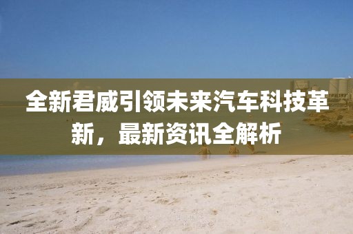 全新君威引领未来汽车科技革新，最新资讯全解析