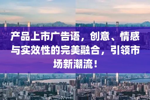 产品上市广告语，创意、情感与实效性的完美融合，引领市场新潮流！