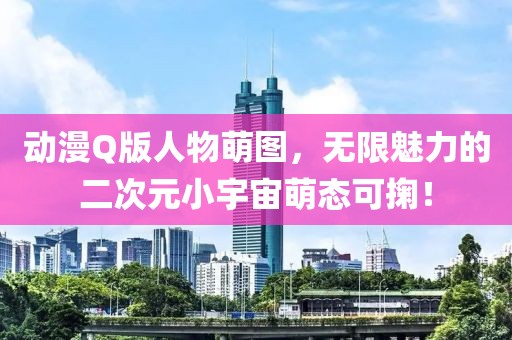 动漫Q版人物萌图，无限魅力的二次元小宇宙萌态可掬！