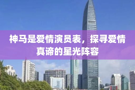 神马是爱情演员表，探寻爱情真谛的星光阵容